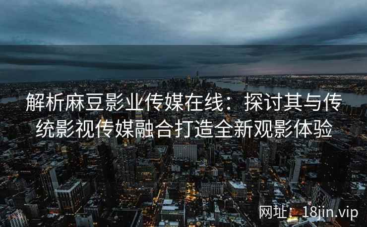 解析麻豆影业传媒在线：探讨其与传统影视传媒融合打造全新观影体验