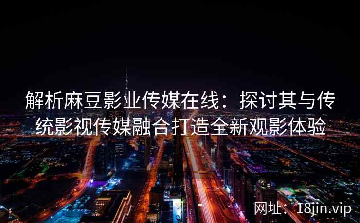 解析麻豆影业传媒在线：探讨其与传统影视传媒融合打造全新观影体验