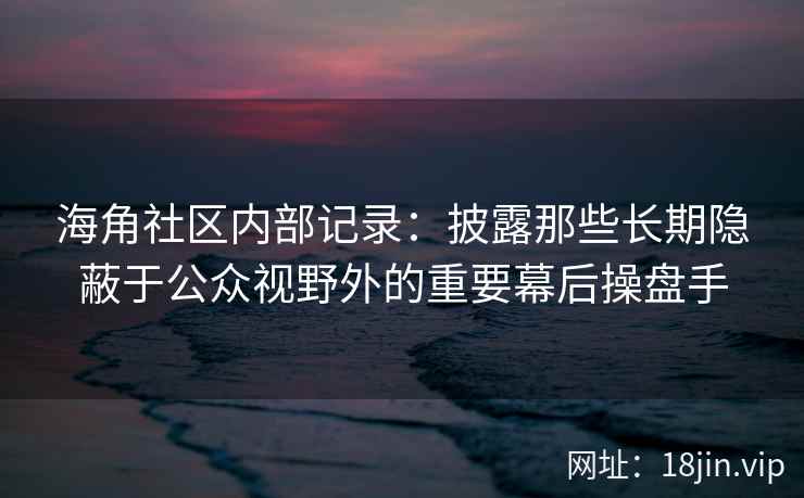 海角社区内部记录：披露那些长期隐蔽于公众视野外的重要幕后操盘手