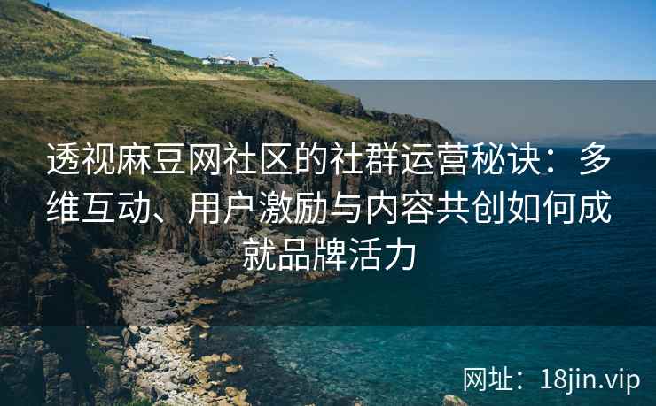 透视麻豆网社区的社群运营秘诀：多维互动、用户激励与内容共创如何成就品牌活力