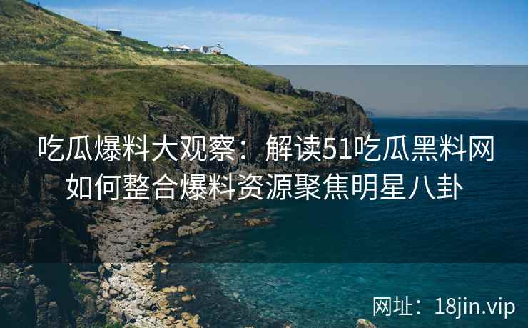 吃瓜爆料大观察：解读51吃瓜黑料网如何整合爆料资源聚焦明星八卦