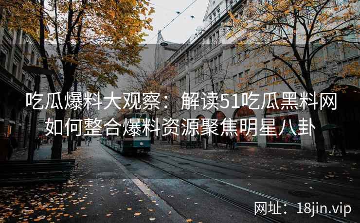 吃瓜爆料大观察：解读51吃瓜黑料网如何整合爆料资源聚焦明星八卦