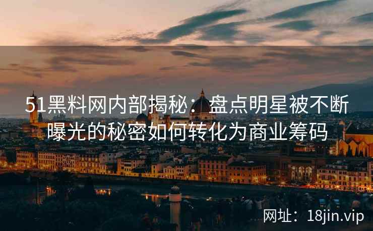 51黑料网内部揭秘：盘点明星被不断曝光的秘密如何转化为商业筹码