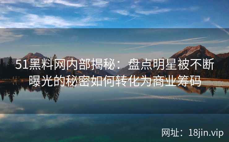 51黑料网内部揭秘：盘点明星被不断曝光的秘密如何转化为商业筹码