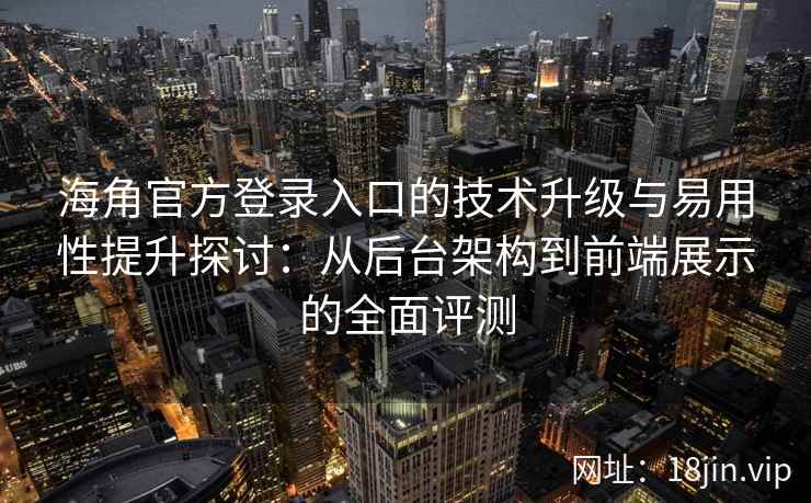 海角官方登录入口的技术升级与易用性提升探讨：从后台架构到前端展示的全面评测