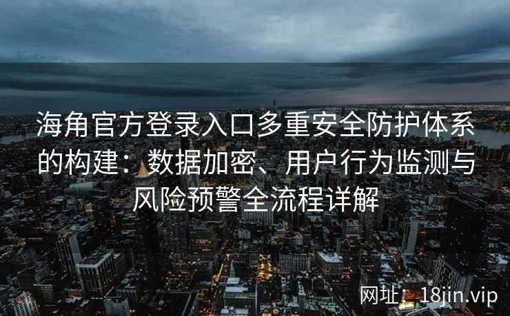 海角官方登录入口多重安全防护体系的构建：数据加密、用户行为监测与风险预警全流程详解