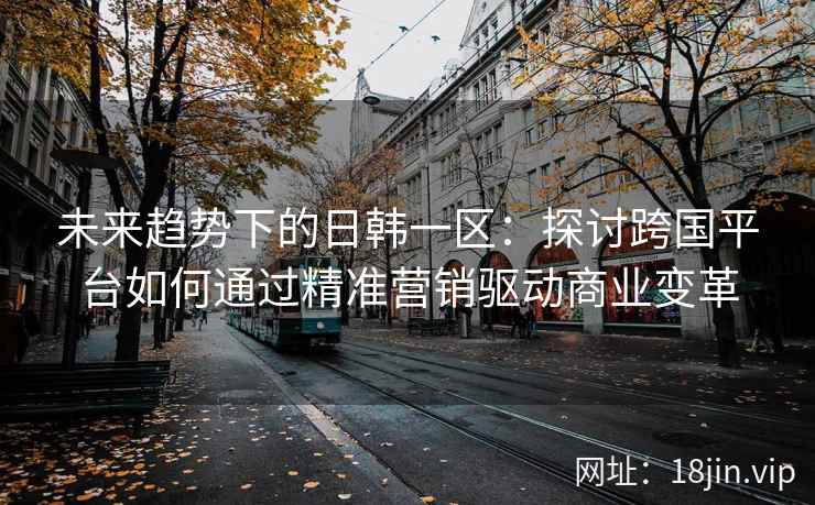 未来趋势下的日韩一区：探讨跨国平台如何通过精准营销驱动商业变革