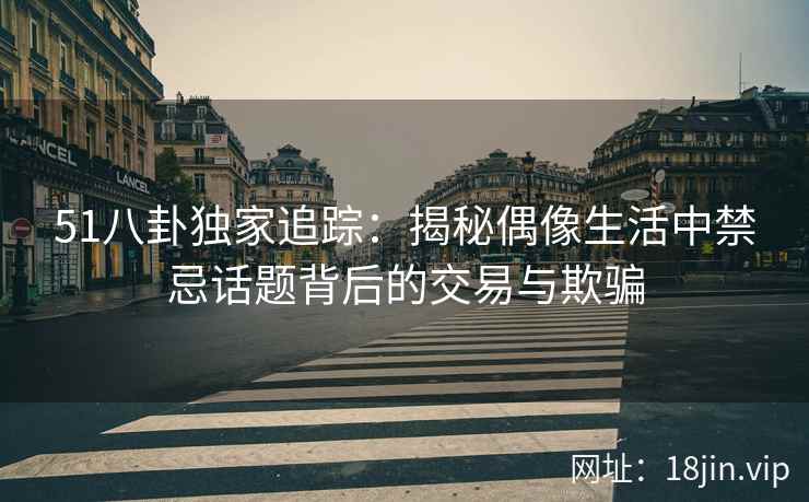 51八卦独家追踪：揭秘偶像生活中禁忌话题背后的交易与欺骗
