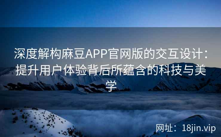 深度解构麻豆APP官网版的交互设计：提升用户体验背后所蕴含的科技与美学
