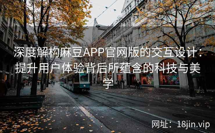 深度解构麻豆APP官网版的交互设计：提升用户体验背后所蕴含的科技与美学