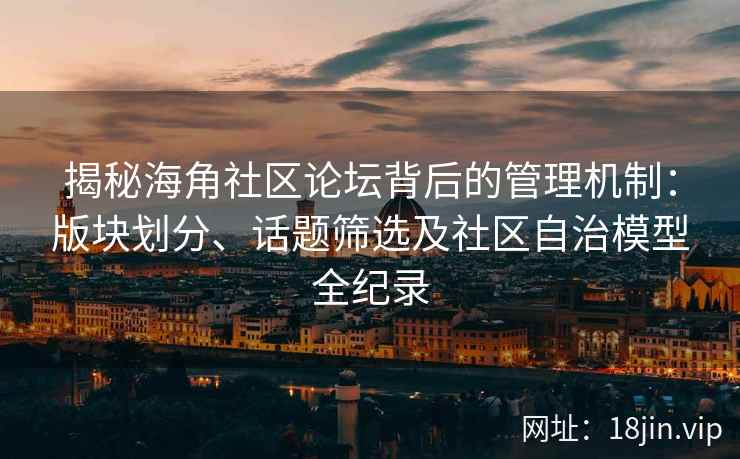 揭秘海角社区论坛背后的管理机制：版块划分、话题筛选及社区自治模型全纪录