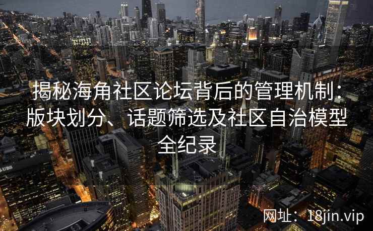 揭秘海角社区论坛背后的管理机制：版块划分、话题筛选及社区自治模型全纪录