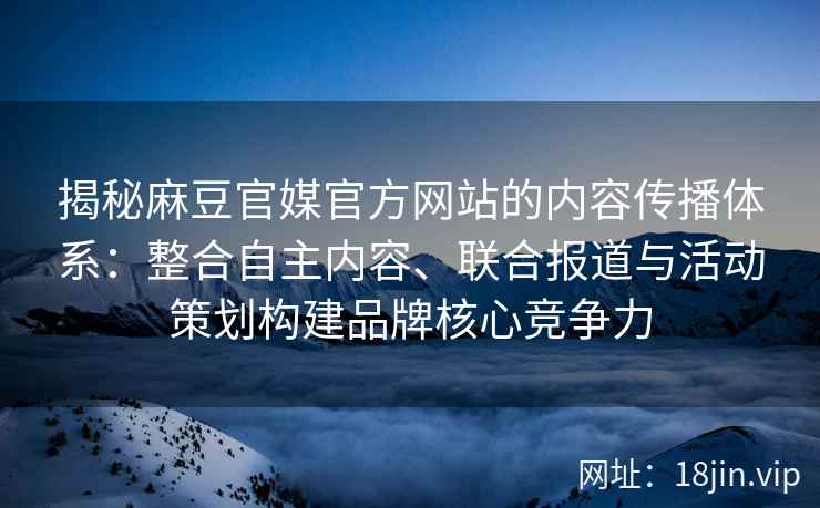 揭秘麻豆官媒官方网站的内容传播体系：整合自主内容、联合报道与活动策划构建品牌核心竞争力