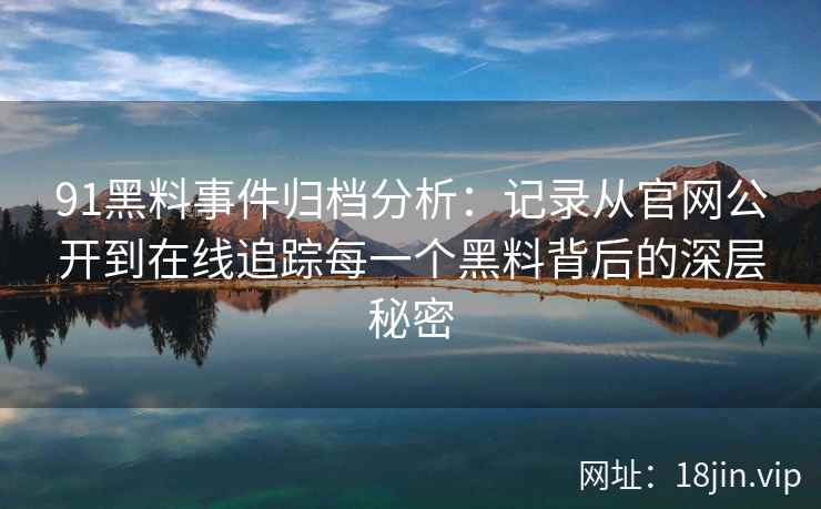 91黑料事件归档分析：记录从官网公开到在线追踪每一个黑料背后的深层秘密