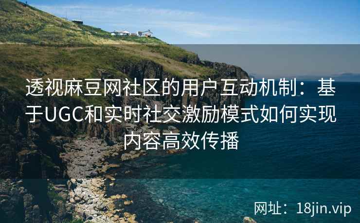 透视麻豆网社区的用户互动机制：基于UGC和实时社交激励模式如何实现内容高效传播