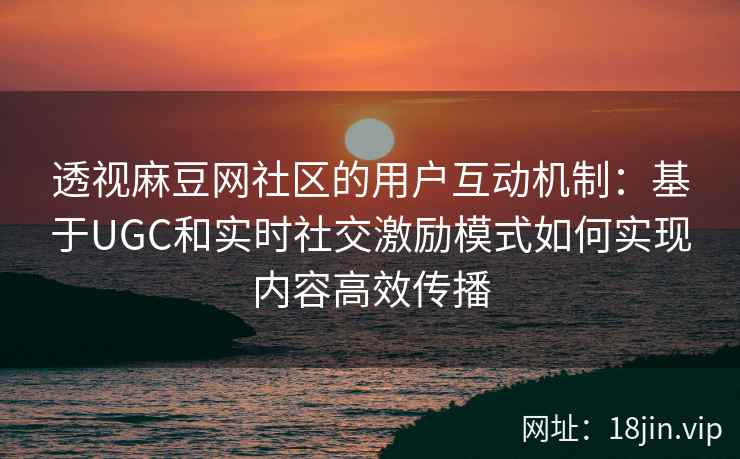 透视麻豆网社区的用户互动机制：基于UGC和实时社交激励模式如何实现内容高效传播