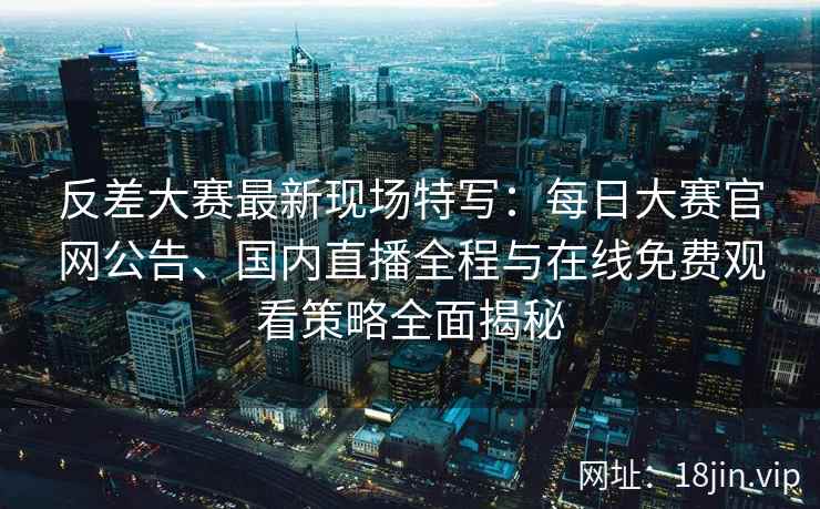 反差大赛最新现场特写：每日大赛官网公告、国内直播全程与在线免费观看策略全面揭秘