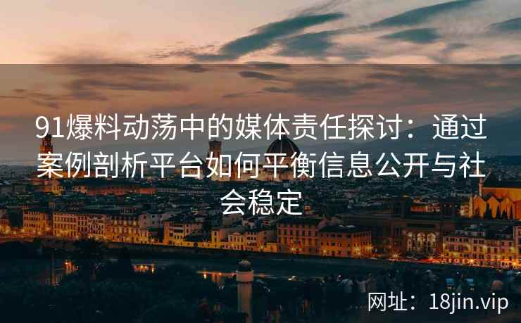 91爆料动荡中的媒体责任探讨：通过案例剖析平台如何平衡信息公开与社会稳定