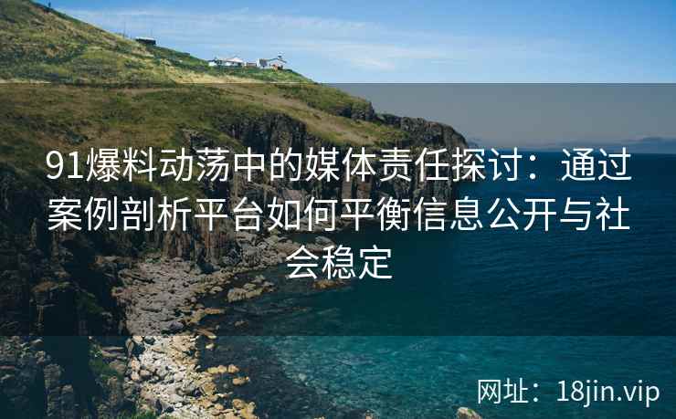 91爆料动荡中的媒体责任探讨：通过案例剖析平台如何平衡信息公开与社会稳定