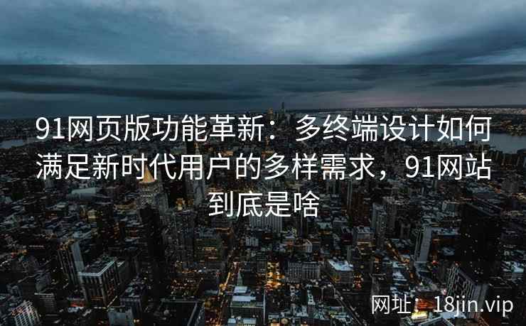 91网页版功能革新：多终端设计如何满足新时代用户的多样需求，91网站到底是啥