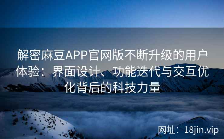 解密麻豆APP官网版不断升级的用户体验：界面设计、功能迭代与交互优化背后的科技力量