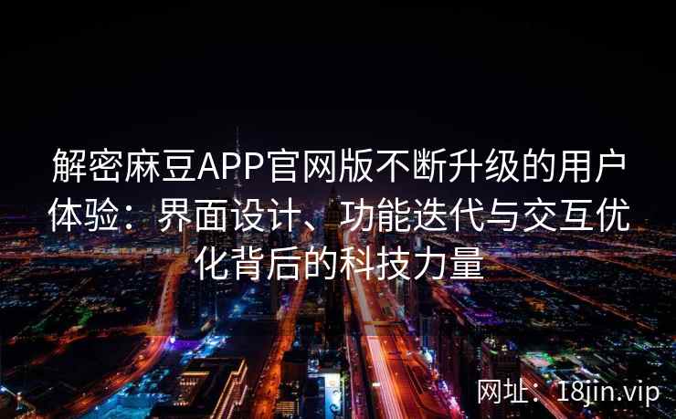 解密麻豆APP官网版不断升级的用户体验：界面设计、功能迭代与交互优化背后的科技力量