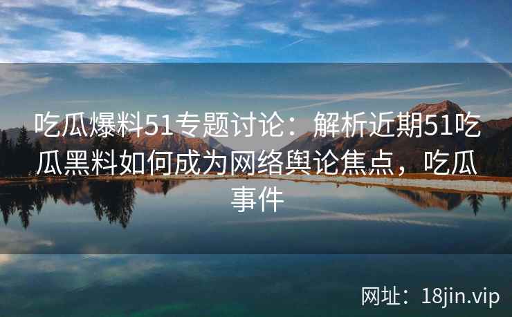吃瓜爆料51专题讨论：解析近期51吃瓜黑料如何成为网络舆论焦点，吃瓜事件