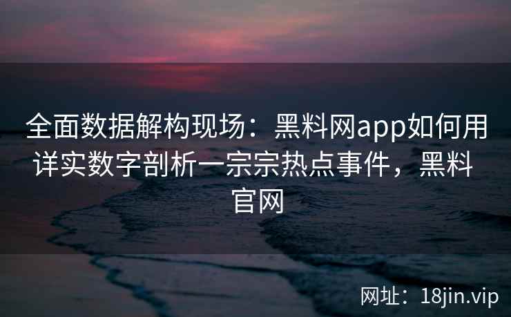 全面数据解构现场：黑料网app如何用详实数字剖析一宗宗热点事件，黑料 官网
