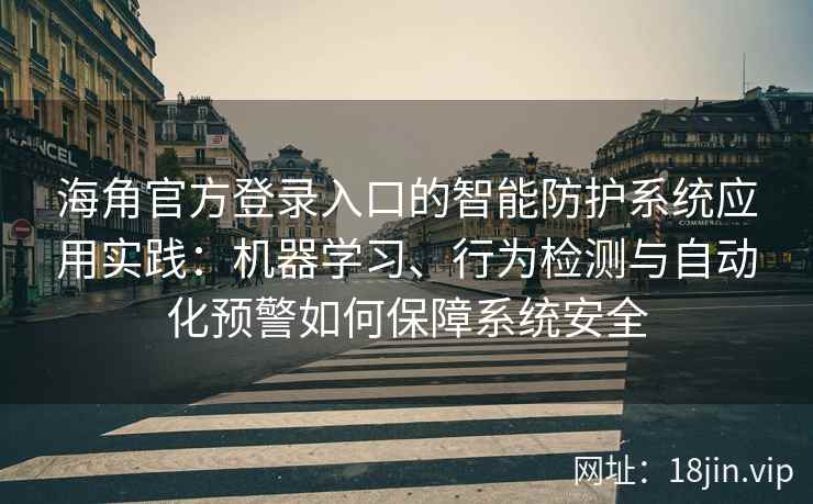 海角官方登录入口的智能防护系统应用实践：机器学习、行为检测与自动化预警如何保障系统安全