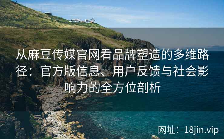 从麻豆传媒官网看品牌塑造的多维路径：官方版信息、用户反馈与社会影响力的全方位剖析