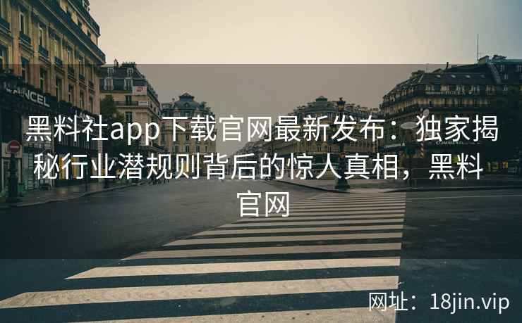 黑料社app下载官网最新发布：独家揭秘行业潜规则背后的惊人真相，黑料 官网