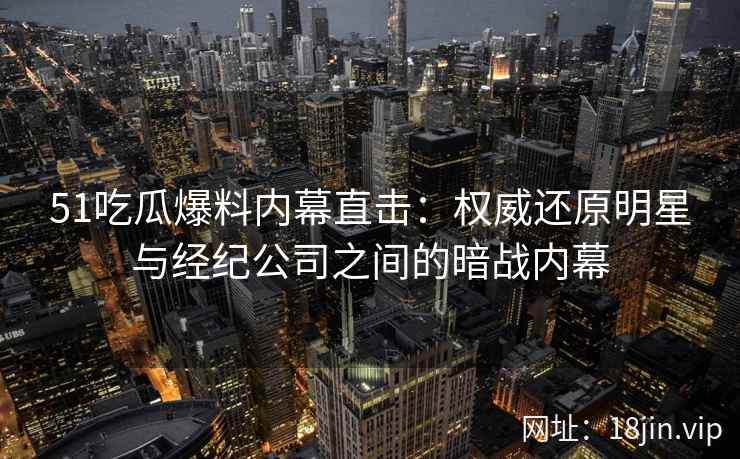 51吃瓜爆料内幕直击：权威还原明星与经纪公司之间的暗战内幕