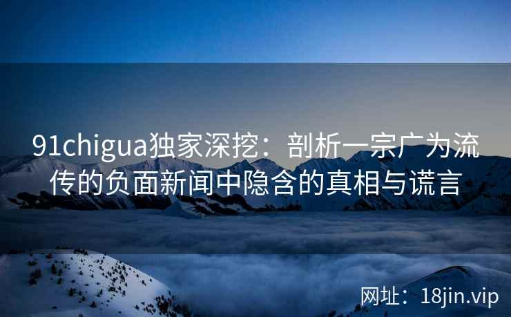 91chigua独家深挖：剖析一宗广为流传的负面新闻中隐含的真相与谎言