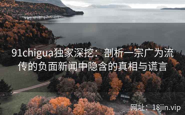 91chigua独家深挖：剖析一宗广为流传的负面新闻中隐含的真相与谎言
