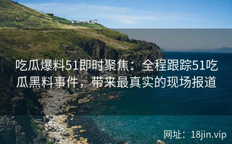 吃瓜爆料51即时聚焦：全程跟踪51吃瓜黑料事件，带来最真实的现场报道