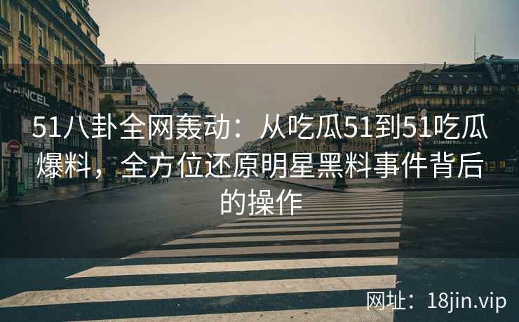 51八卦全网轰动：从吃瓜51到51吃瓜爆料，全方位还原明星黑料事件背后的操作