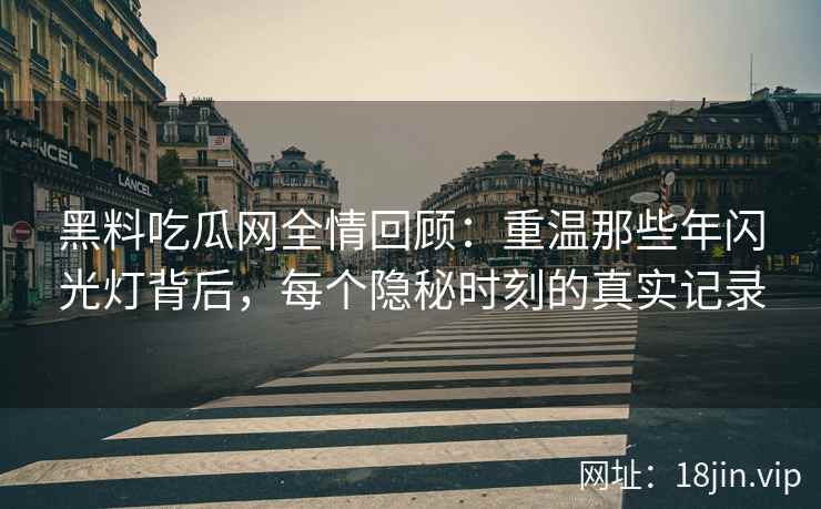 黑料吃瓜网全情回顾：重温那些年闪光灯背后，每个隐秘时刻的真实记录