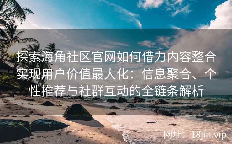 探索海角社区官网如何借力内容整合实现用户价值最大化：信息聚合、个性推荐与社群互动的全链条解析