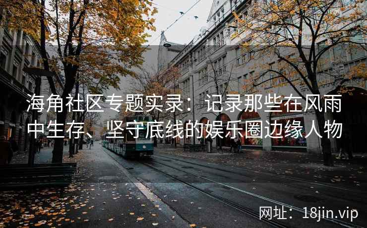 海角社区专题实录：记录那些在风雨中生存、坚守底线的娱乐圈边缘人物