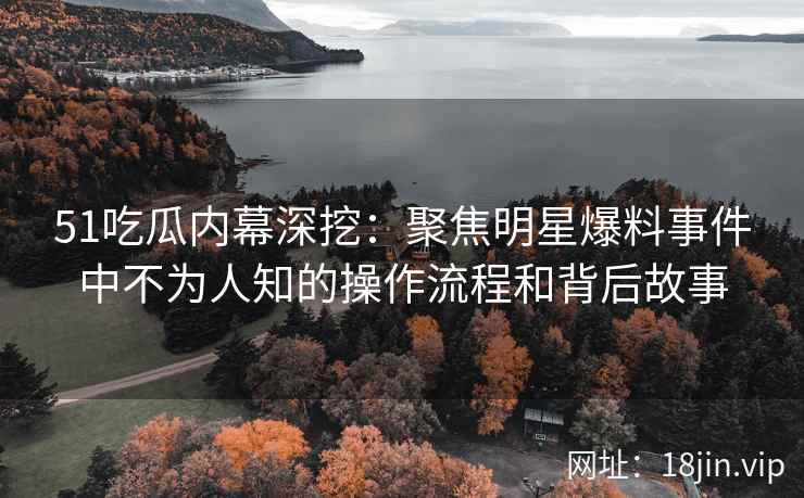 51吃瓜内幕深挖：聚焦明星爆料事件中不为人知的操作流程和背后故事