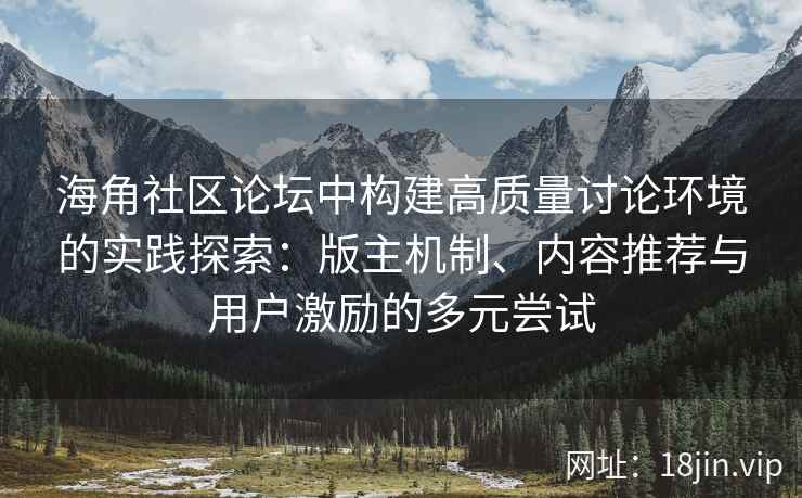 海角社区论坛中构建高质量讨论环境的实践探索：版主机制、内容推荐与用户激励的多元尝试