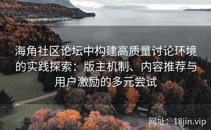 海角社区论坛中构建高质量讨论环境的实践探索：版主机制、内容推荐与用户激励的多元尝试