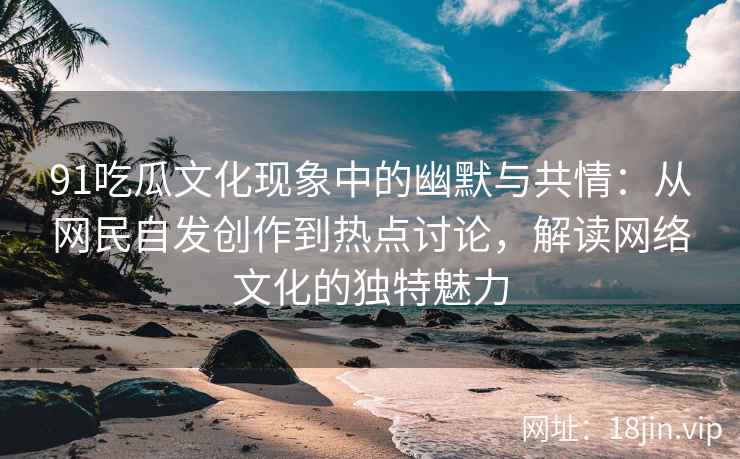 91吃瓜文化现象中的幽默与共情：从网民自发创作到热点讨论，解读网络文化的独特魅力