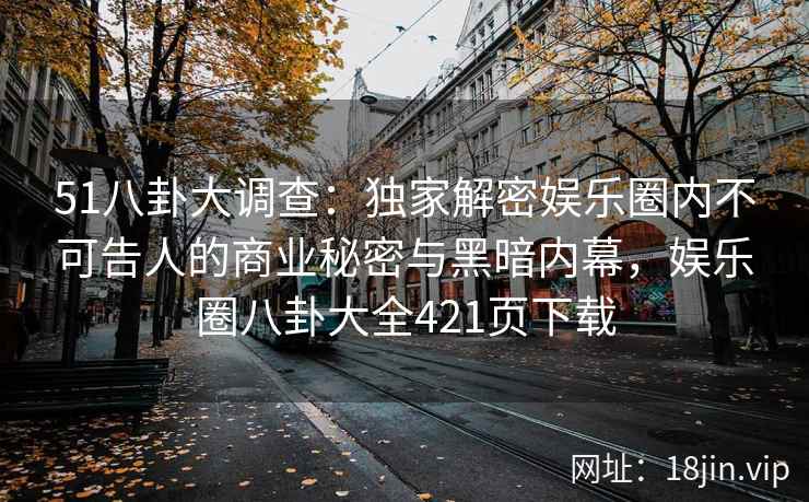 51八卦大调查：独家解密娱乐圈内不可告人的商业秘密与黑暗内幕，娱乐圈八卦大全421页下载