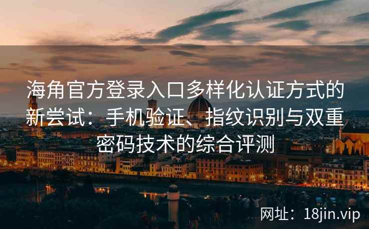 海角官方登录入口多样化认证方式的新尝试：手机验证、指纹识别与双重密码技术的综合评测