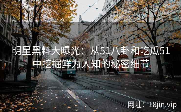 明星黑料大曝光：从51八卦和吃瓜51中挖掘鲜为人知的秘密细节