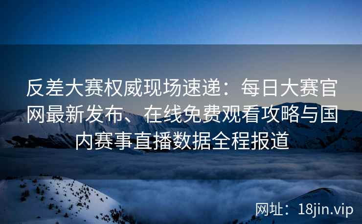 反差大赛权威现场速递：每日大赛官网最新发布、在线免费观看攻略与国内赛事直播数据全程报道
